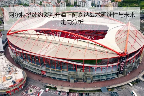阿尔特塔续约谈判升温下阿森纳战术延续性与未来走向分析