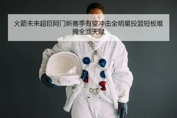 火箭未来超巨阿门新赛季有望冲击全明星投篮短板难掩全面天赋